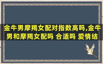 金牛男摩羯女配对指数高吗,金牛男和摩羯女配吗 合适吗 爱情结局怎么样